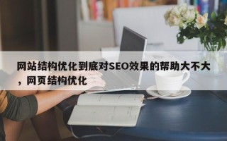 网站结构优化到底对SEO效果的帮助大不大，网页结构优化