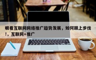 眼看互联网网络推广趋势发展，如何跟上步伐!，互联网+推广
