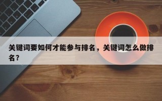 关键词要如何才能参与排名，关键词怎么做排名？
