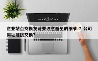 企业站点交换友链要注意避免的细节!？公司网址链接交换？