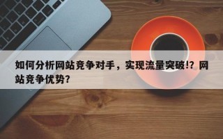 如何分析网站竞争对手，实现流量突破!？网站竞争优势？