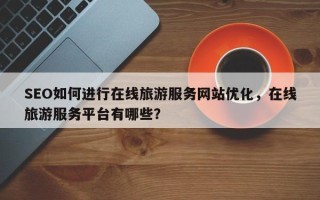 SEO如何进行在线旅游服务网站优化，在线旅游服务平台有哪些？