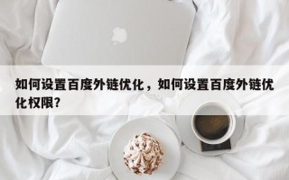 如何设置百度外链优化，如何设置百度外链优化权限？