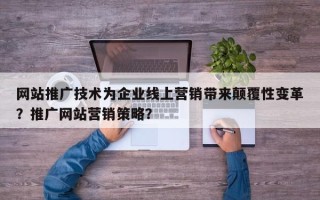 网站推广技术为企业线上营销带来颠覆性变革？推广网站营销策略？