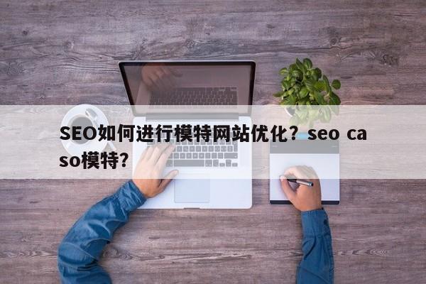 SEO如何进行模特网站优化？seo caso模特？-第1张图片-巾文seo网站优化