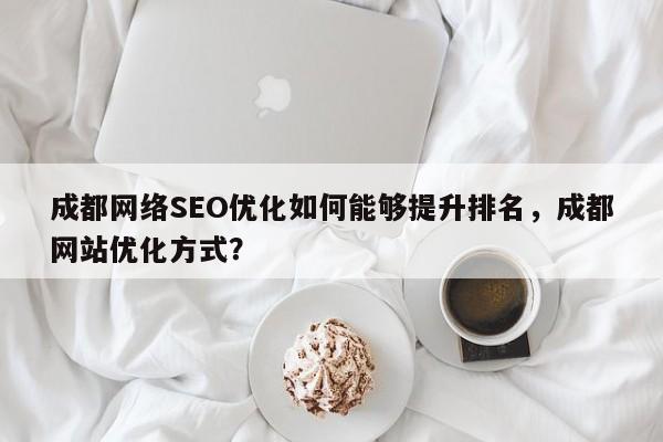 成都网络SEO优化如何能够提升排名,成都网站优化方式?-第1张图片-巾文seo网站优化 成都网络SEO优化如何能够提升排名,成都网站优化方式?-第1张图片-巾文seo网站优化