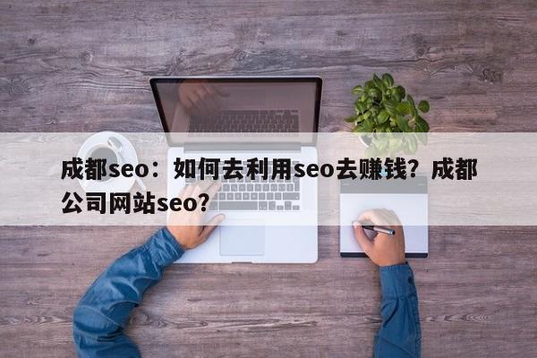 成都seo：如何去利用seo去赚钱？成都公司网站seo？-第1张图片-巾文seo网站优化