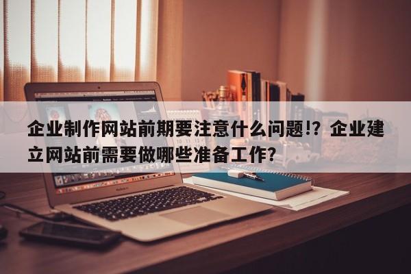 企业制作网站前期要注意什么问题!？企业建立网站前需要做哪些准备工作？-第1张图片-巾文seo网站优化