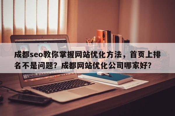 成都seo教你掌握网站优化方法，首页上排名不是问题？成都网站优化公司哪家好？-第1张图片-巾文seo网站优化