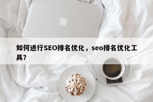 如何进行SEO排名优化，seo排名优化工具？-第1张图片-巾文seo网站优化