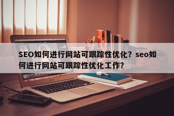 SEO如何进行网站可跟踪性优化？seo如何进行网站可跟踪性优化工作？-第1张图片-巾文seo网站优化