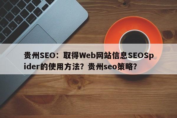 贵州SEO：取得Web网站信息SEOSpider的使用方法？贵州seo策略？-第1张图片-巾文seo网站优化