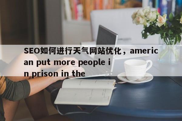 SEO如何进行天气网站优化,american put more people in prison in the-第1张图片-巾文seo网站优化 SEO如何进行天气网站优化,american put more people in prison in the-第1张图片-巾文seo网站优化