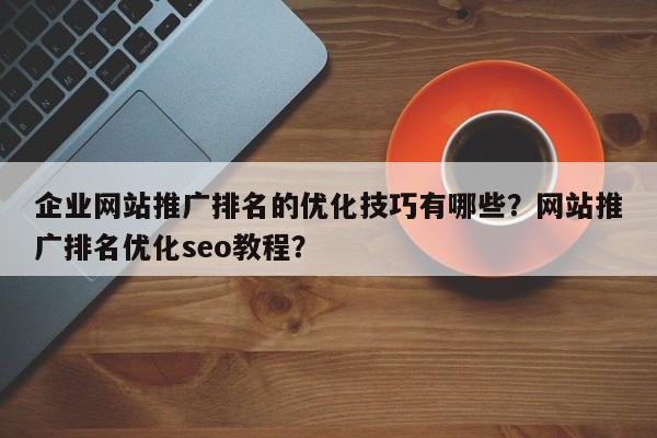 企业网站推广排名的优化技巧有哪些?网站推广排名优化seo教程?-第1张图片-巾文seo网站优化 企业网站推广排名的优化技巧有哪些?网站推广排名优化seo教程?-第1张图片-巾文seo网站优化