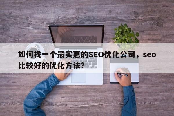 如何找一个最实惠的SEO优化公司，seo比较好的优化方法？-第1张图片-巾文seo网站优化