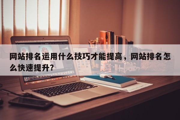 网站排名运用什么技巧才能提高,网站排名怎么快速提升?-第1张图片-巾文seo网站优化 网站排名运用什么技巧才能提高,网站排名怎么快速提升?-第1张图片-巾文seo网站优化