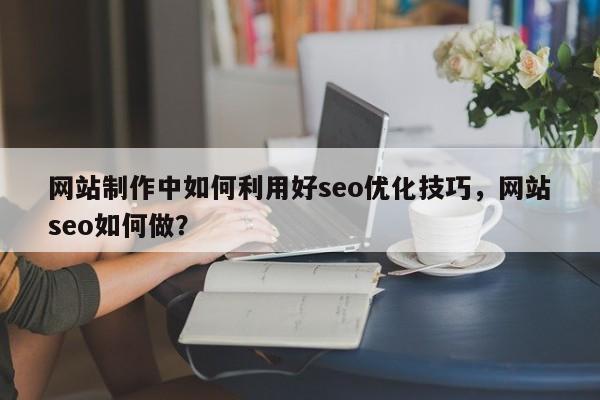 网站制作中如何利用好seo优化技巧,网站seo如何做?-第1张图片-巾文seo网站优化 网站制作中如何利用好seo优化技巧,网站seo如何做?-第1张图片-巾文seo网站优化