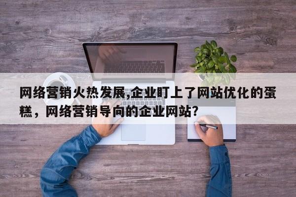 网络营销火热发展,企业盯上了网站优化的蛋糕,网络营销导向的企业网站?-第1张图片-巾文seo网站优化 网络营销火热发展,企业盯上了网站优化的蛋糕,网络营销导向的企业网站?-第1张图片-巾文seo网站优化