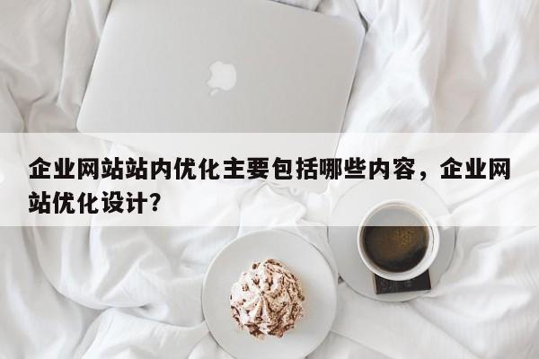 企业网站站内优化主要包括哪些内容,企业网站优化设计?-第1张图片-巾文seo网站优化 企业网站站内优化主要包括哪些内容,企业网站优化设计?-第1张图片-巾文seo网站优化