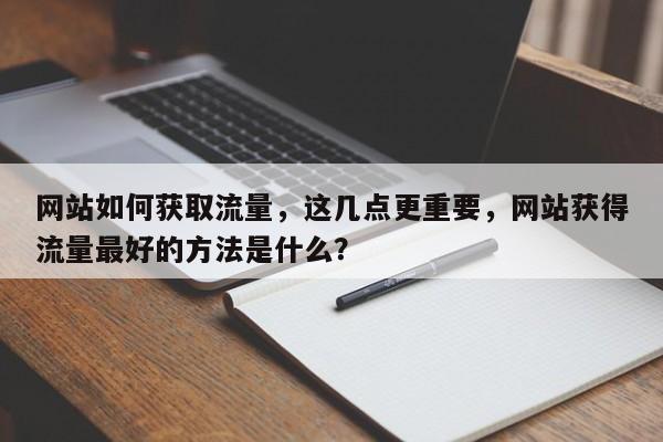 网站如何获取流量，这几点更重要，网站获得流量最好的方法是什么？-第1张图片-巾文seo网站优化