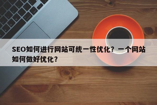 SEO如何进行网站可统一性优化？一个网站如何做好优化？-第1张图片-巾文seo网站优化