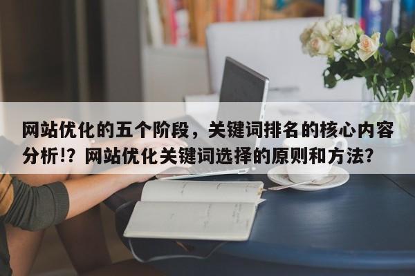 网站优化的五个阶段,关键词排名的核心内容分析!?网站优化关键词选择的原则和方法?-第1张图片-巾文seo网站优化 网站优化的五个阶段,关键词排名的核心内容分析!?网站优化关键词选择的原则和方法?-第1张图片-巾文seo网站优化