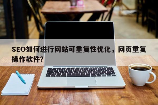 SEO如何进行网站可重复性优化，网页重复操作软件？-第1张图片-巾文seo网站优化