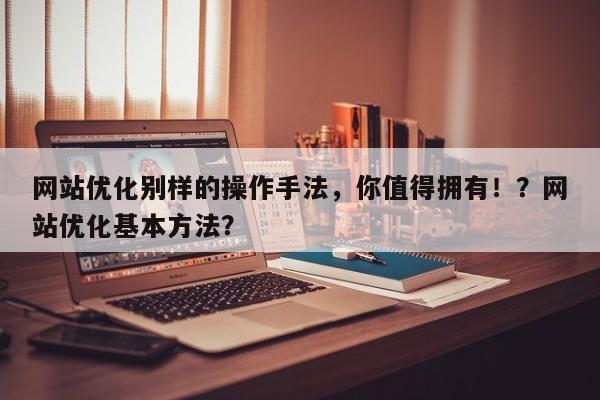 网站优化别样的操作手法，你值得拥有！？网站优化基本方法？-第1张图片-巾文seo网站优化