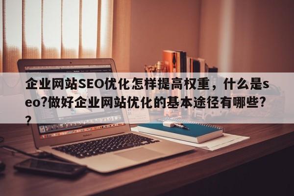 企业网站SEO优化怎样提高权重,什么是seo?做好企业网站优化的基本途径有哪些??-第1张图片-巾文seo网站优化 企业网站SEO优化怎样提高权重,什么是seo?做好企业网站优化的基本途径有哪些??-第1张图片-巾文seo网站优化