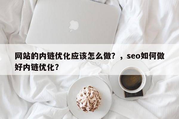 网站的内链优化应该怎么做？，seo如何做好内链优化？-第1张图片-巾文seo网站优化