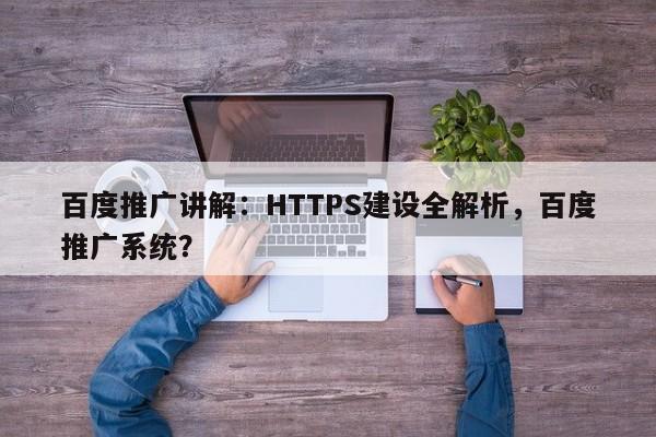 百度推广讲解：HTTPS建设全解析，百度推广系统？-第1张图片-巾文seo网站优化