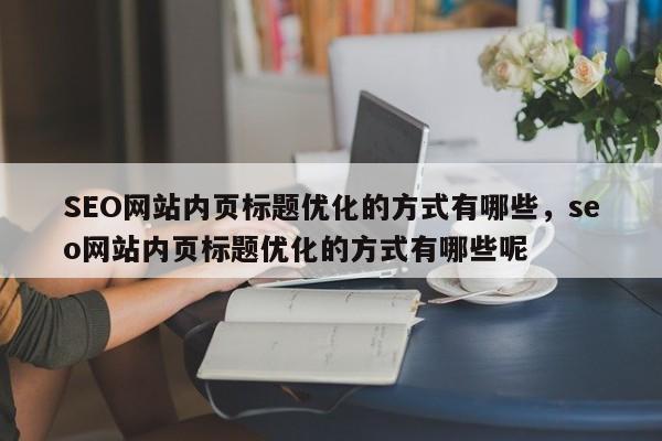 SEO网站内页标题优化的方式有哪些,seo网站内页标题优化的方式有哪些呢-第1张图片-巾文seo网站优化 SEO网站内页标题优化的方式有哪些,seo网站内页标题优化的方式有哪些呢-第1张图片-巾文seo网站优化