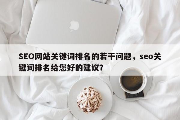 SEO网站关键词排名的若干问题，seo关键词排名给您好的建议？-第1张图片-巾文seo网站优化