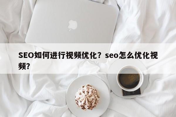 SEO如何进行视频优化？seo怎么优化视频？-第1张图片-巾文seo网站优化