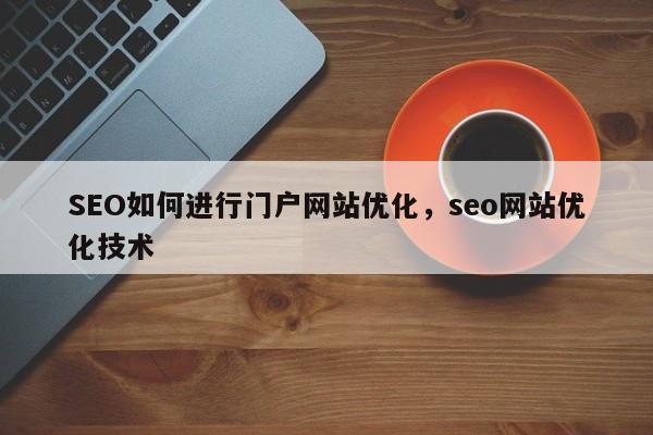 SEO如何进行门户网站优化，seo网站优化技术-第1张图片-巾文seo网站优化