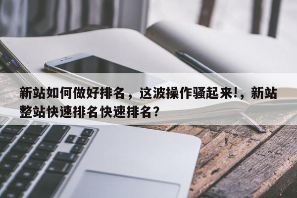 新站如何做好排名,这波操作骚起来!,新站整站快速排名快速排名?-第1张图片-巾文seo网站优化 新站如何做好排名,这波操作骚起来!,新站整站快速排名快速排名?-第1张图片-巾文seo网站优化