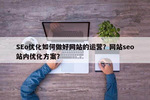 SEo优化如何做好网站的运营?网站seo站内优化方案?-第1张图片-巾文seo网站优化 SEo优化如何做好网站的运营?网站seo站内优化方案?-第1张图片-巾文seo网站优化