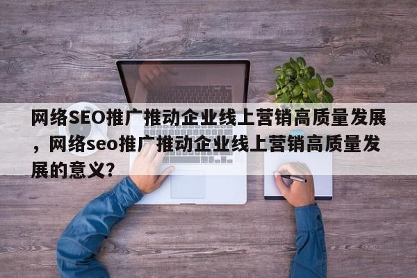 网络SEO推广推动企业线上营销高质量发展，网络seo推广推动企业线上营销高质量发展的意义？-第1张图片-巾文seo网站优化