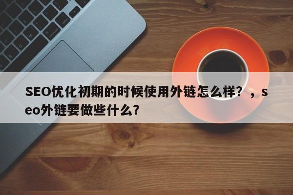 SEO优化初期的时候使用外链怎么样?,seo外链要做些什么?-第1张图片-巾文seo网站优化 SEO优化初期的时候使用外链怎么样?,seo外链要做些什么?-第1张图片-巾文seo网站优化