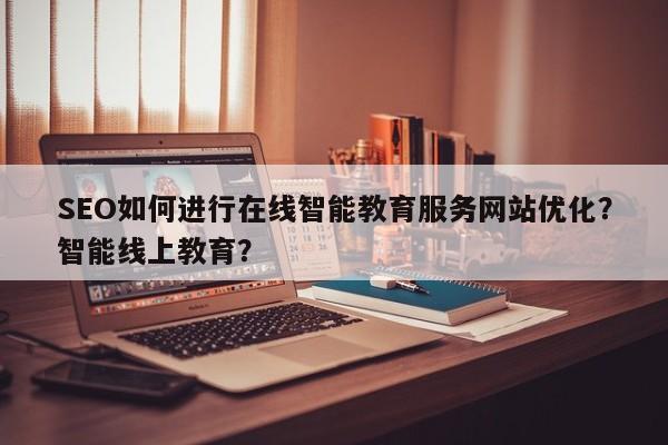 SEO如何进行在线智能教育服务网站优化?智能线上教育?-第1张图片-巾文seo网站优化 SEO如何进行在线智能教育服务网站优化?智能线上教育?-第1张图片-巾文seo网站优化