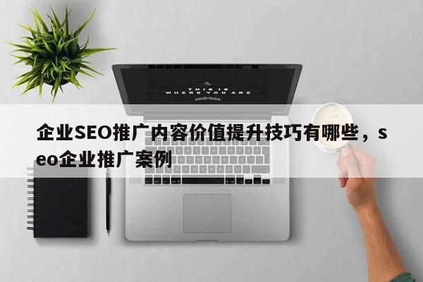 企业SEO推广内容价值提升技巧有哪些，seo企业推广案例-第1张图片-巾文seo网站优化