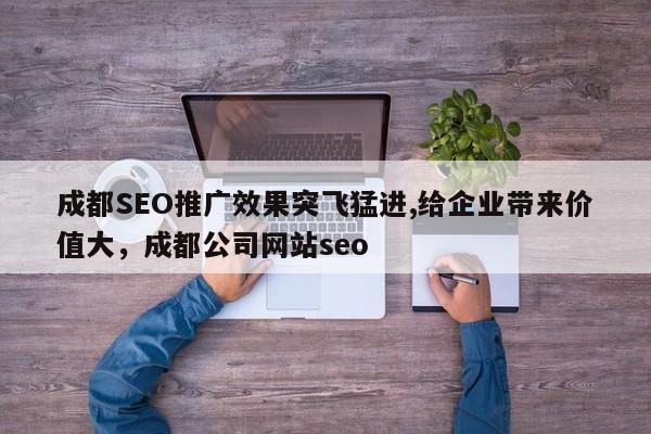成都SEO推广效果突飞猛进,给企业带来价值大，成都公司网站seo-第1张图片-巾文seo网站优化