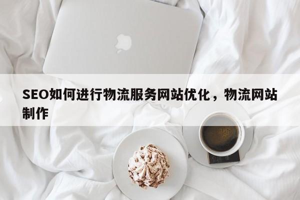 SEO如何进行物流服务网站优化，物流网站制作-第1张图片-巾文seo网站优化