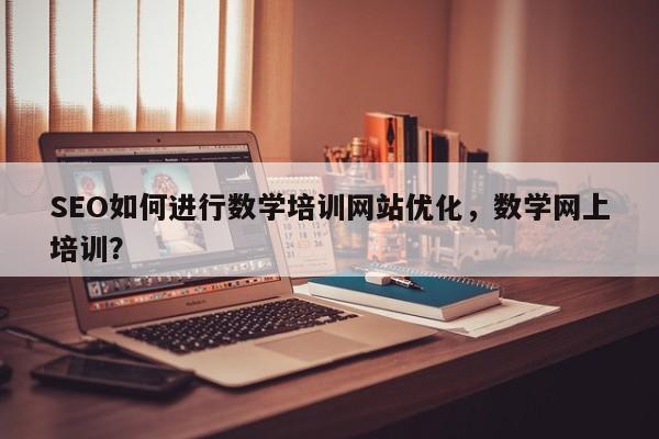 SEO如何进行数学培训网站优化，数学网上培训？-第1张图片-巾文seo网站优化