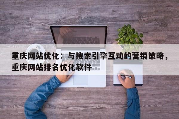 重庆网站优化：与搜索引擎互动的营销策略，重庆网站排名优化软件-第1张图片-巾文seo网站优化