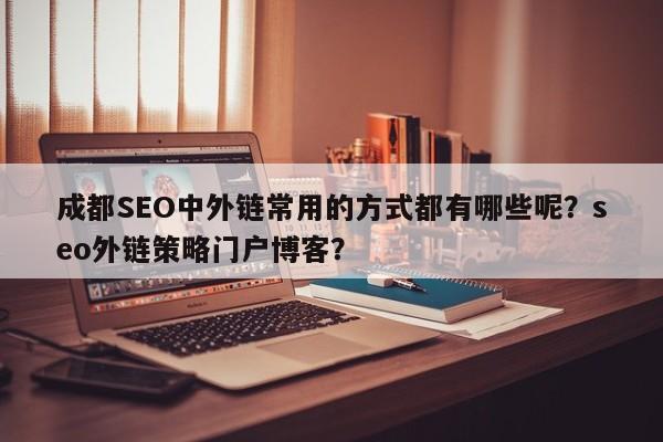 成都SEO中外链常用的方式都有哪些呢？seo外链策略门户博客？-第1张图片-巾文seo网站优化