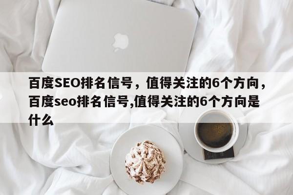 百度SEO排名信号，值得关注的6个方向，百度seo排名信号,值得关注的6个方向是什么-第1张图片-巾文seo网站优化