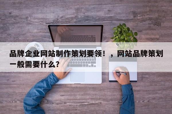 品牌企业网站制作策划要领！，网站品牌策划一般需要什么？-第1张图片-巾文seo网站优化
