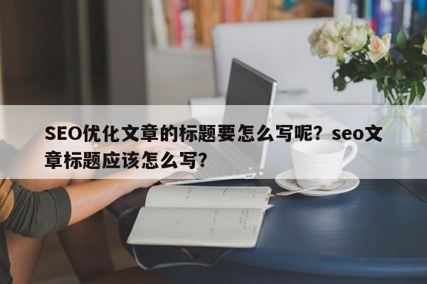 SEO优化文章的标题要怎么写呢？seo文章标题应该怎么写？-第1张图片-巾文seo网站优化