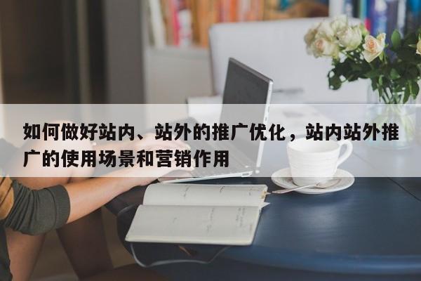 如何做好站内、站外的推广优化，站内站外推广的使用场景和营销作用-第1张图片-巾文seo网站优化